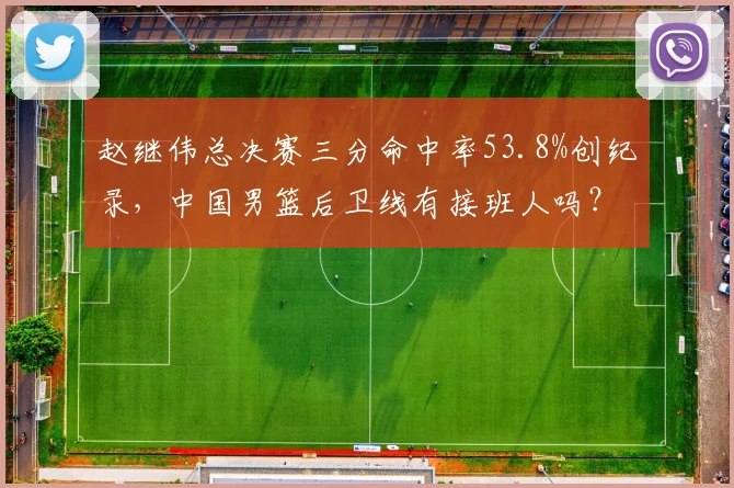 赵继伟总决赛三分命中率53.8%创纪录，中国男篮后卫线有接班人吗？